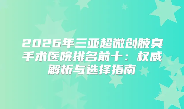 2026年三亚超微创腋臭手术医院排名前十：解析与选择指南