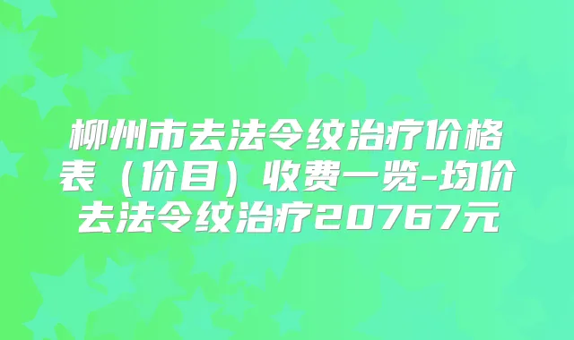 柳州市去法令纹价格表（价目）收费一览-均价去法令纹20767元
