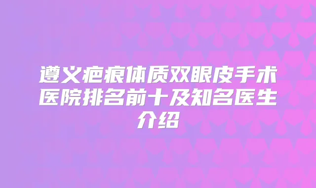 遵义疤痕体质双眼皮手术医院排名前十及知名医生介绍