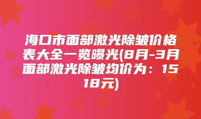 海口市面部激光除皱价格表大全一览曝光(8月-3月面部激光除皱均价为：1518元)