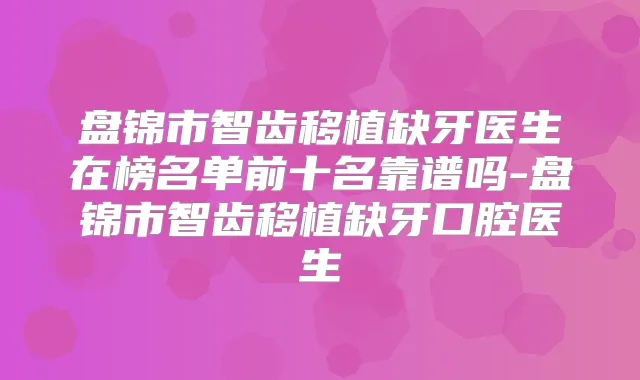 盘锦市智齿移植缺牙医生在榜名单前十名靠谱吗-盘锦市智齿移植缺牙口腔医生