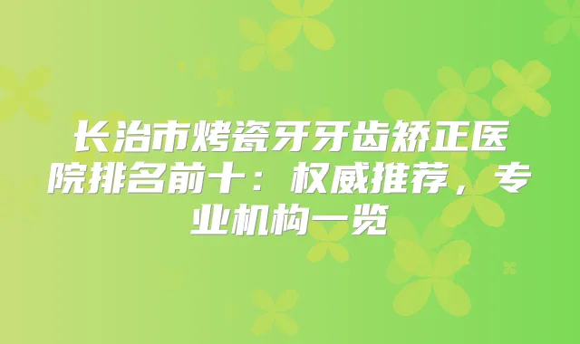 长治市烤瓷牙牙齿矫正医院排名前十：推荐，专业机构一览