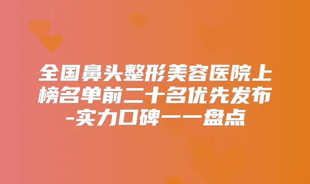 全国鼻头整形美容医院上榜名单前二十名优先发布-实力口碑一一盘点