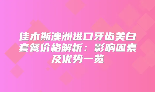 佳木斯澳洲进口牙齿美白套餐价格解析：影响因素及优势一览
