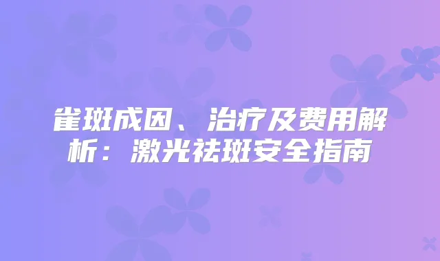 雀斑成因、及费用解析:激光祛斑安全指南