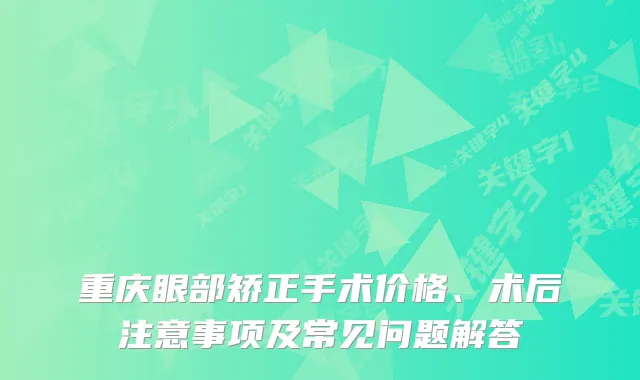 重庆眼部矫正手术价格、术后注意事项及常见问题解答