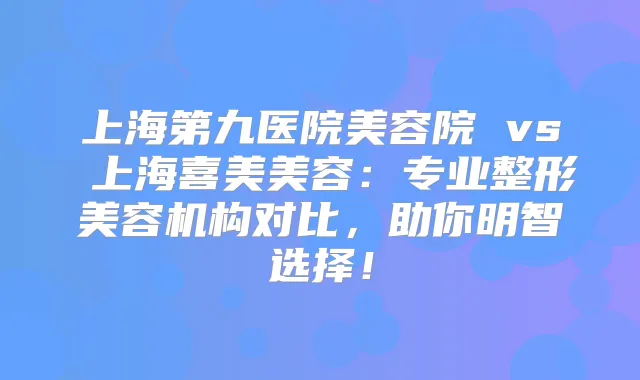 上海第九医院美容院 vs 上海喜美美容：专业整形美容机构对比，助你明智选择！