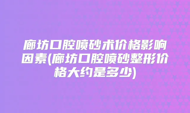 廊坊口腔喷砂术价格影响因素(廊坊口腔喷砂整形价格大约是多少)