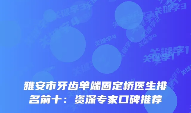 雅安市牙齿单端固定桥医生排名前十：资深专家口碑推荐