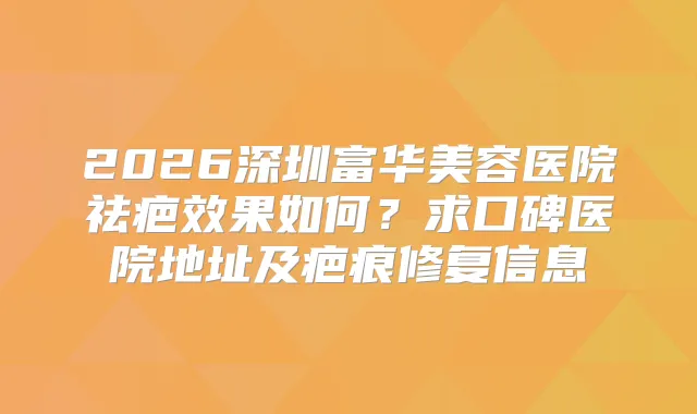 2026深圳富华美容医院祛疤效果如何？求口碑医院地址及疤痕修复信息