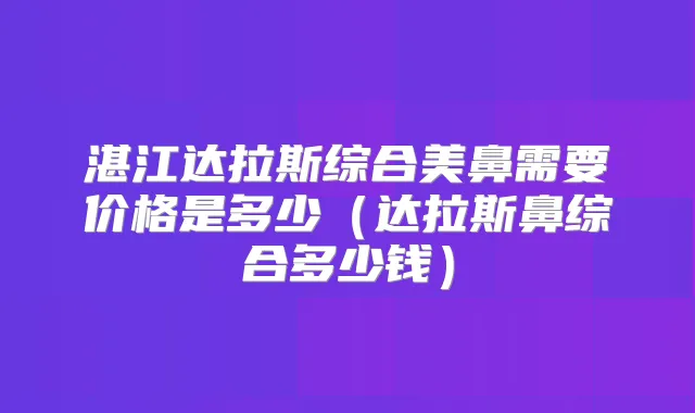 湛江达拉斯综合美鼻需要价格是多少（达拉斯鼻综合多少钱）