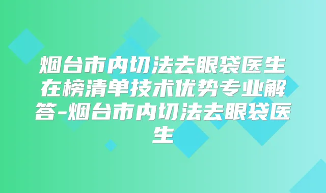 烟台市内切法去眼袋医生在榜清单技术优势专业解答-烟台市内切法去眼袋医生