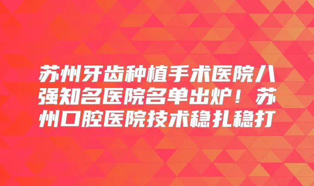苏州牙齿种植手术医院八强知名医院名单出炉！苏州口腔医院技术稳扎稳打