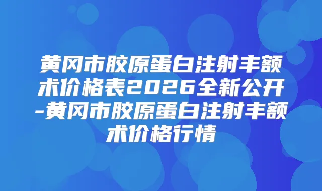 黄冈市胶原蛋白注射丰额术价格表2026全新公开-黄冈市胶原蛋白注射丰额术价格行情