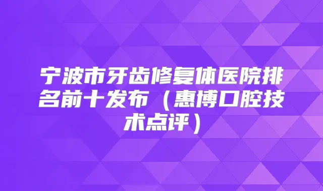 宁波市牙齿修复体医院排名前十发布(惠博口腔技术点评)