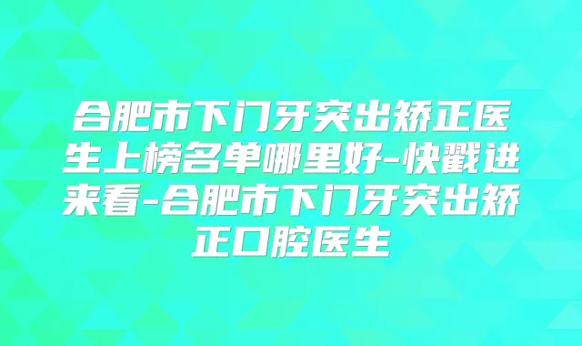 合肥市下门牙突出矫正医生上榜名单哪里好-快戳进来看-合肥市下门牙突出矫正口腔医生