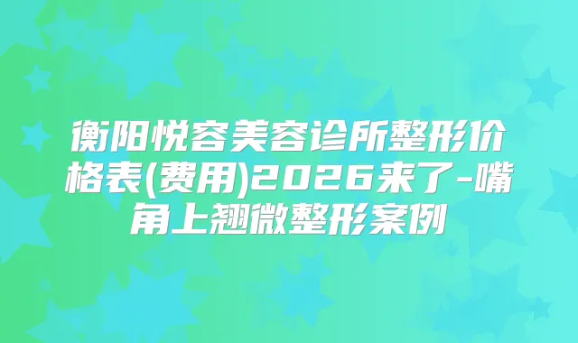 衡阳悦容美容诊所整形价格表(费用)2026来了-嘴角上翘微整形案例