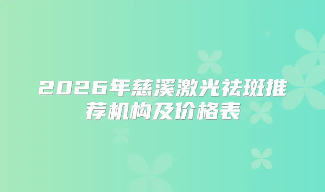 2026年慈溪激光祛斑推荐机构及价格表