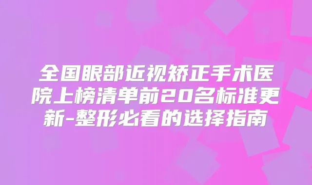 全国眼部近视矫正手术医院上榜清单前20名标准更新-整形必看的选择指南