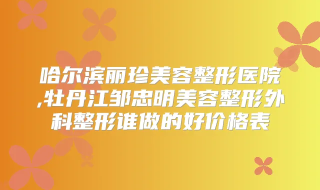 哈尔滨丽珍美容整形医院,牡丹江邹忠明美容整形外科整形谁做的好价格表