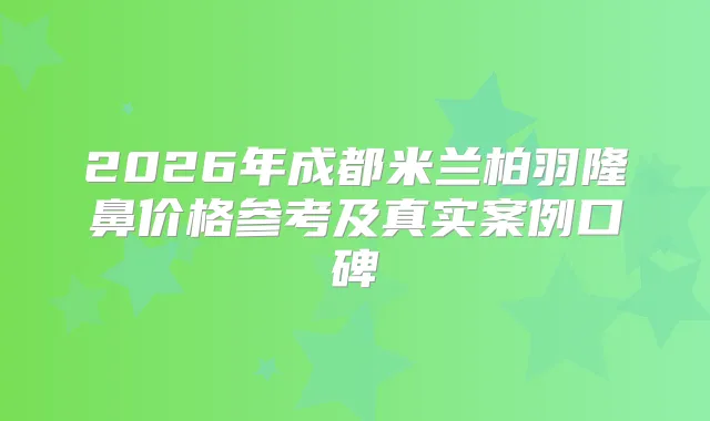2026年成都米兰柏羽隆鼻价格参考及真实案例口碑