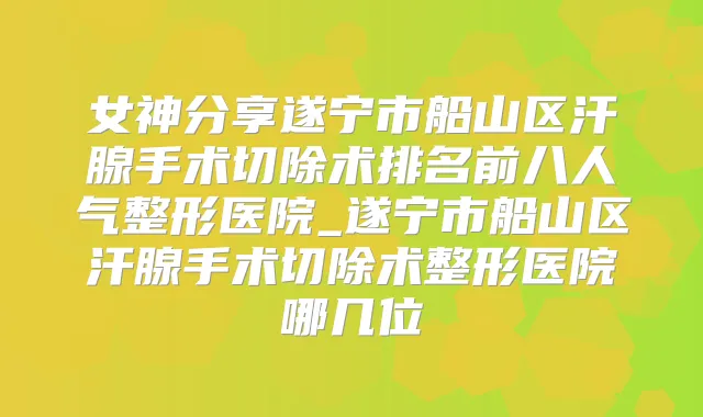 女神分享遂宁市船山区汗腺手术切除术排名前八人气整形医院_遂宁市船山区汗腺手术切除术整形医院哪几位