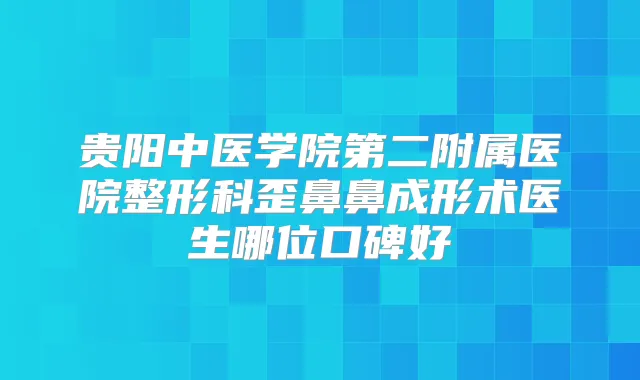 贵阳中医学院第二附属医院整形科歪鼻鼻成形术医生哪位口碑好