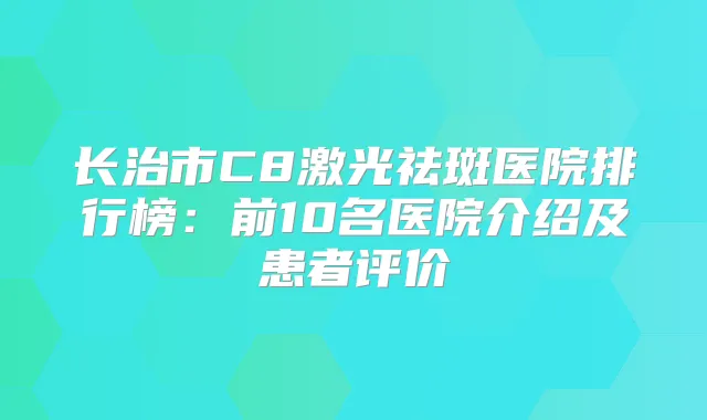 长治市C8激光祛斑医院排行榜：前10名医院介绍及患者评价