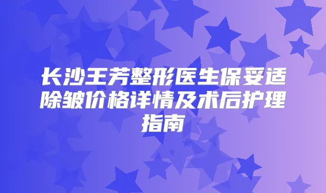 长沙王芳整形医生除皱价格详情及术后护理指南