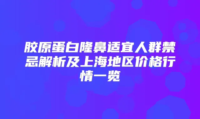 胶原蛋白隆鼻适宜人群禁忌解析及上海地区价格行情一览