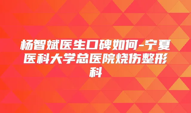 杨智斌医生口碑如何-宁夏医科大学总医院烧伤整形科