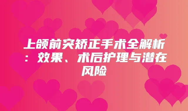 上颌前突矫正手术全解析：效果、术后护理与潜在风险