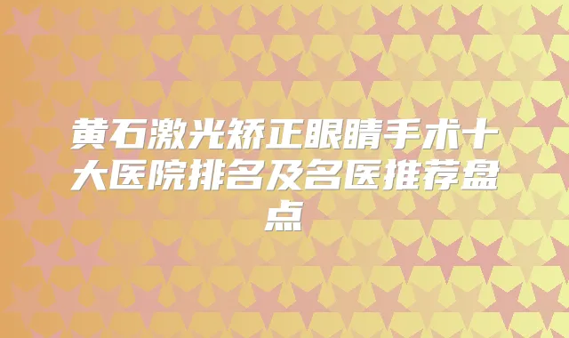 黄石激光矫正眼睛手术十大医院排名及名医推荐盘点