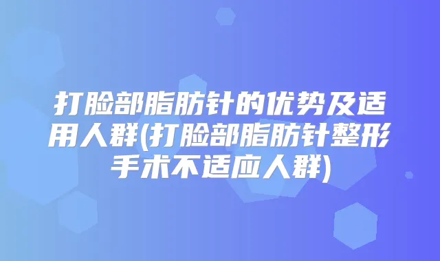 打脸部脂肪针的优势及适用人群(打脸部脂肪针整形手术不适应人群)