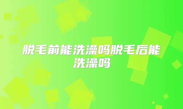 脱毛前能洗澡吗脱毛后能洗澡吗