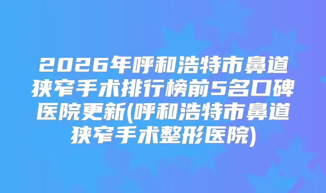 2026年呼和浩特市鼻道狭窄手术排行榜前5名口碑医院更新(呼和浩特市鼻道狭窄手术整形医院)