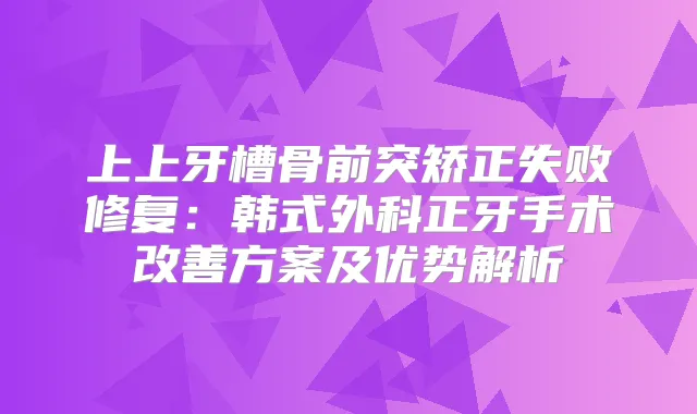 上上牙槽骨前突矫正失败修复:韩式外科正牙手术方案及优势解析
