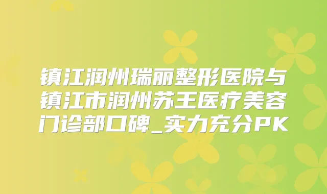 镇江润州瑞丽整形医院与镇江市润州苏王医疗美容门诊部口碑_实力充分PK