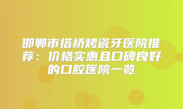 邯郸市搭桥烤瓷牙医院推荐：价格实惠且口碑良好的口腔医院一览