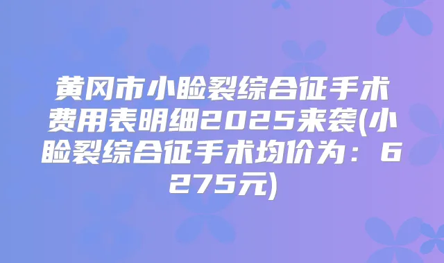 黄冈市小睑裂综合征手术费用表明细2025来袭(小睑裂综合征手术均价为：6275元)