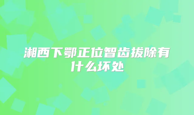 湘西下鄂正位智齿拔除有什么坏处