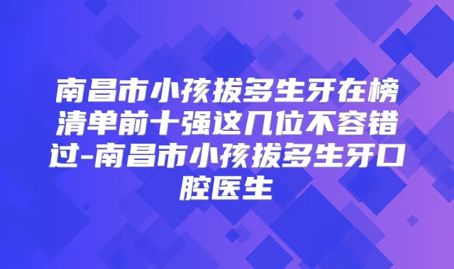 南昌市小孩拔多生牙在榜清单前十强这几位不容错过-南昌市小孩拔多生牙口腔医生