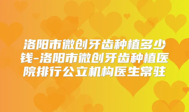 洛阳市微创牙齿种植多少钱-洛阳市微创牙齿种植医院排行公立机构医生常驻