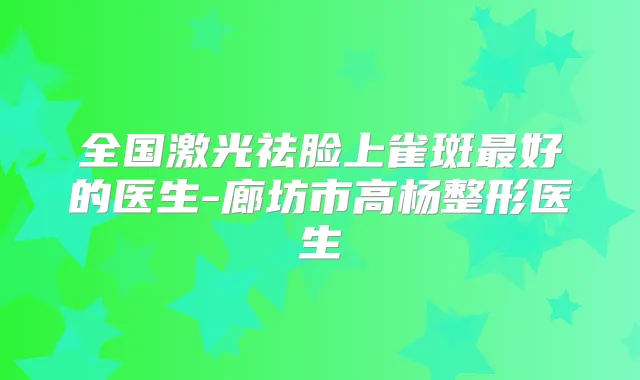 全国激光祛脸上雀斑好的医生-廊坊市高杨整形医生