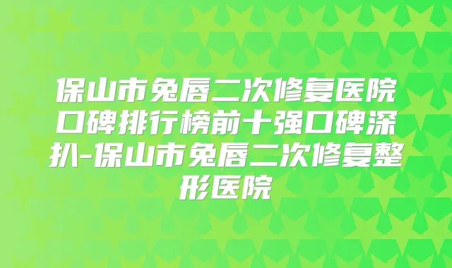 保山市兔唇二次修复医院口碑排行榜前十强口碑深扒-保山市兔唇二次修复整形医院