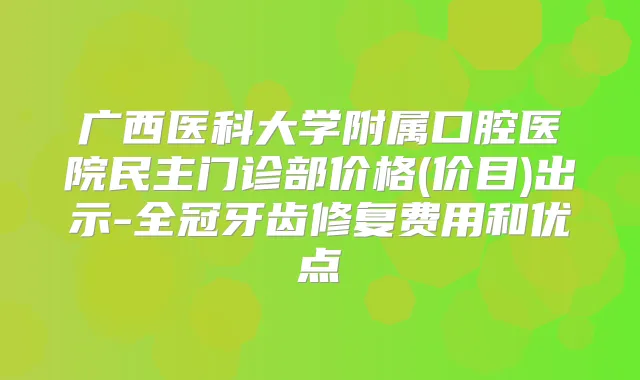 广西医科大学附属口腔医院民主门诊部价格(价目)出示-全冠牙齿修复费用和优点