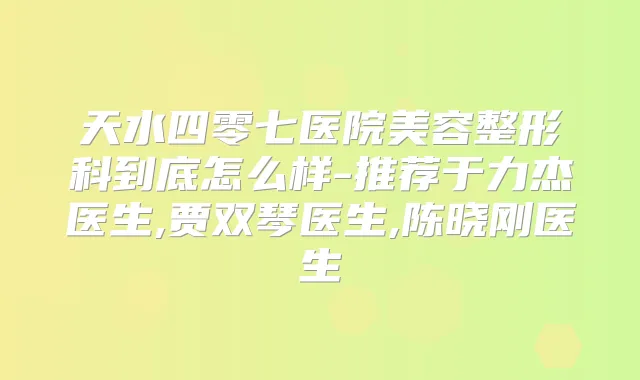 天水四零七医院美容整形科到底怎么样-推荐于力杰医生,贾双琴医生,陈晓刚医生