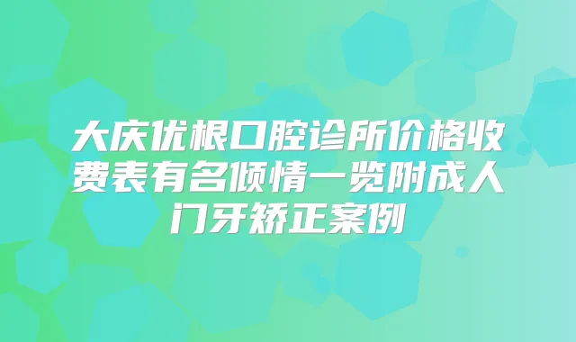 大庆优根口腔诊所价格收费表有名倾情一览附成人门牙矫正案例