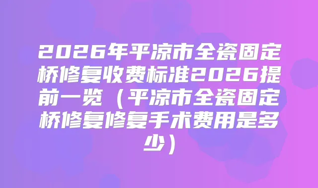 2026年平凉市全瓷固定桥修复收费标准2026提前一览（平凉市全瓷固定桥修复修复手术费用是多少）