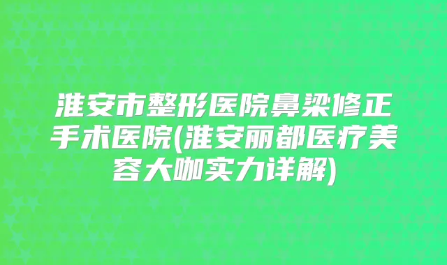 淮安市整形医院鼻梁修正手术医院(淮安丽都医疗美容大咖实力详解)